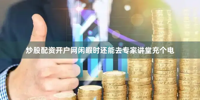 炒股配资开户网闲暇时还能去专家讲堂充个电