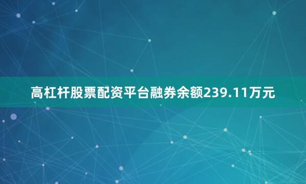 高杠杆股票配资平台融券余额239.11万元
