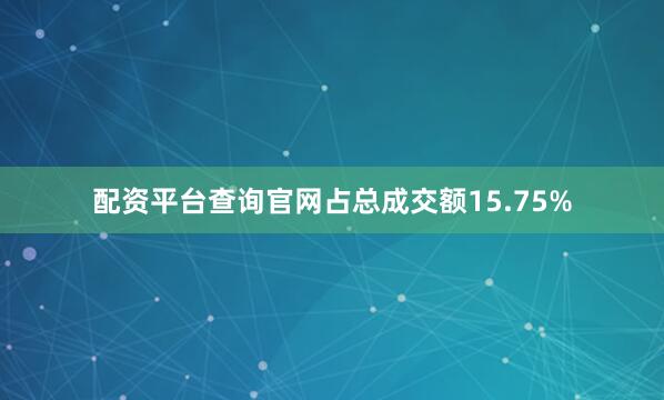 配资平台查询官网占总成交额15.75%
