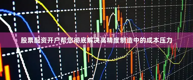 股票配资开户帮您彻底解决高精度制造中的成本压力
