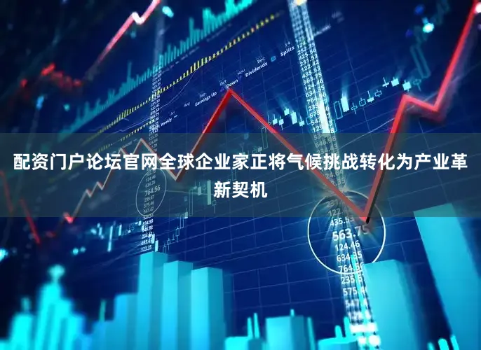 配资门户论坛官网　　全球企业家正将气候挑战转化为产业革新契机