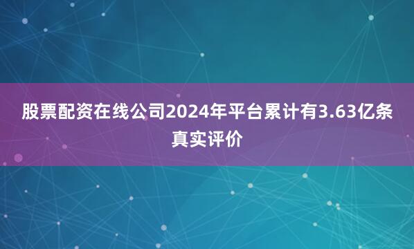 股票配资在线公司2024年平台累计有3.63亿条真实评价