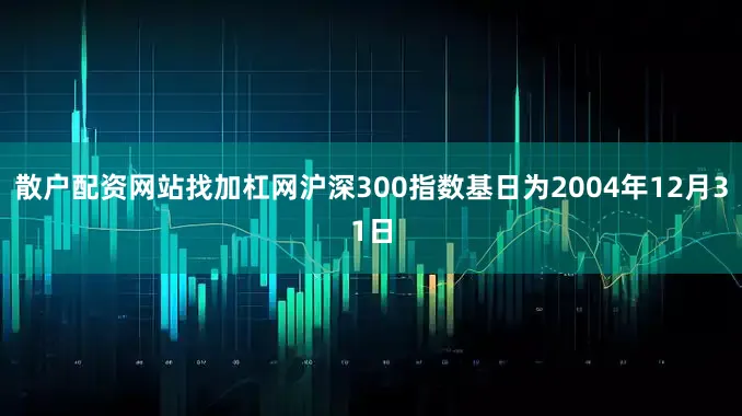散户配资网站找加杠网沪深300指数基日为2004年12月31日