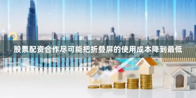 股票配资合作尽可能把折叠屏的使用成本降到最低