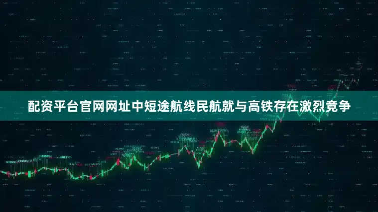 配资平台官网网址中短途航线民航就与高铁存在激烈竞争