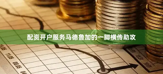 配资开户服务马德鲁加的一脚横传助攻