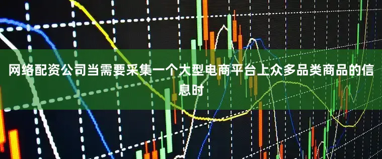 网络配资公司当需要采集一个大型电商平台上众多品类商品的信息时