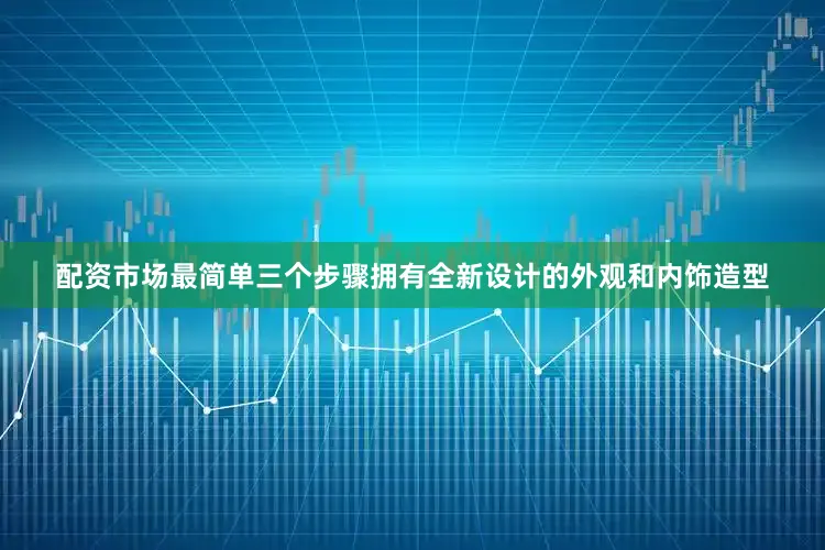 配资市场最简单三个步骤拥有全新设计的外观和内饰造型