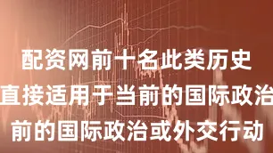 配资网前十名此类历史文件并不直接适用于当前的国际政治或外交行动