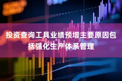 投资查询工具业绩预增主要原因包括强化生产体系管理