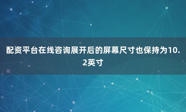 配资平台在线咨询展开后的屏幕尺寸也保持为10.2英寸