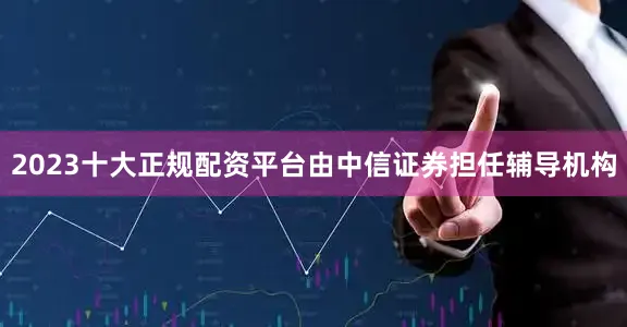 2023十大正规配资平台由中信证券担任辅导机构