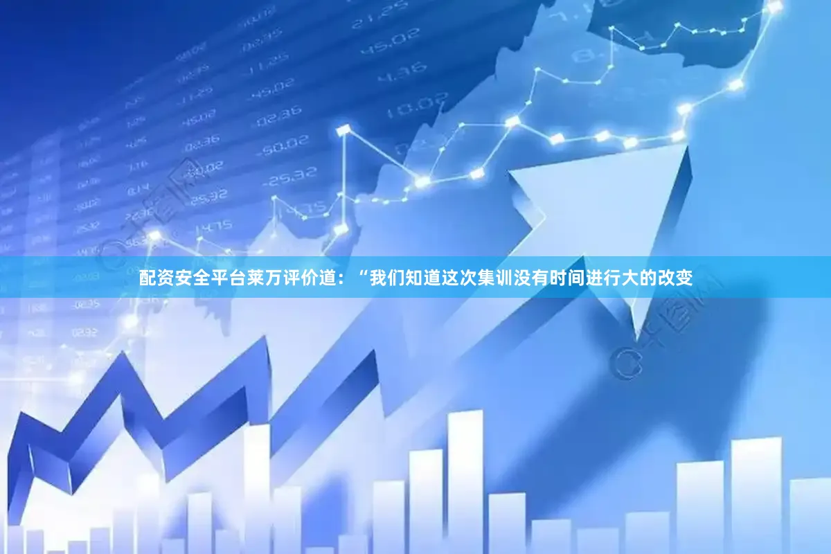 配资安全平台莱万评价道：“我们知道这次集训没有时间进行大的改变
