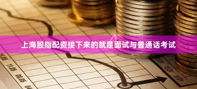 上海股指配资接下来的就是面试与普通话考试