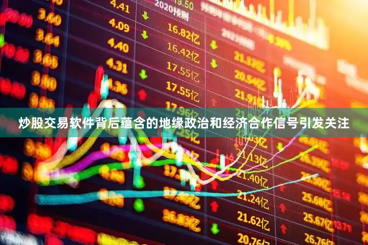 炒股交易软件背后蕴含的地缘政治和经济合作信号引发关注