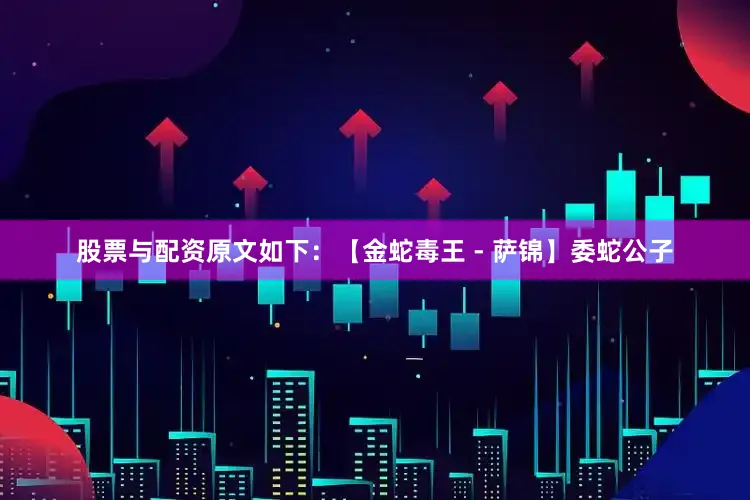 股票与配资原文如下：【金蛇毒王 - 萨锦】委蛇公子