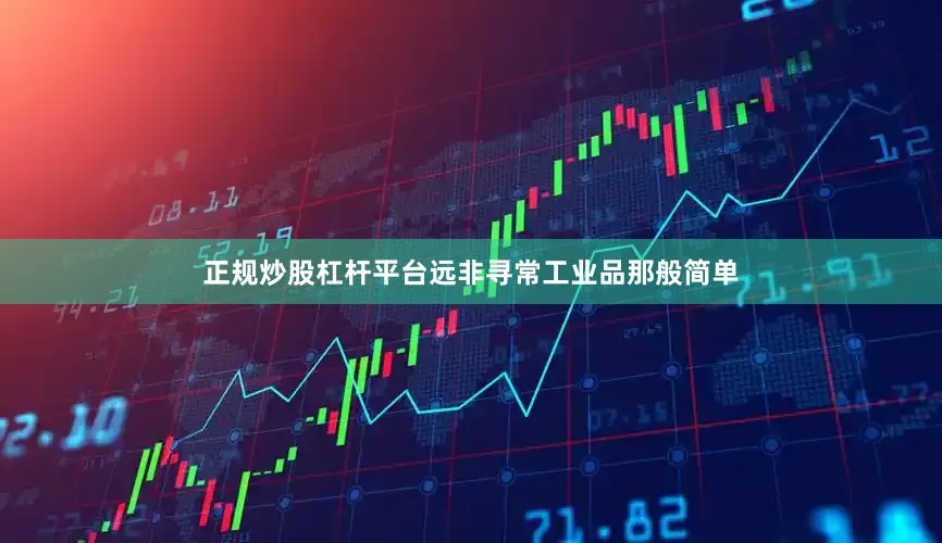 正规炒股杠杆平台远非寻常工业品那般简单