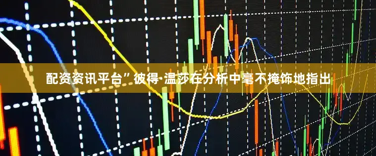 配资资讯平台”彼得·温莎在分析中毫不掩饰地指出