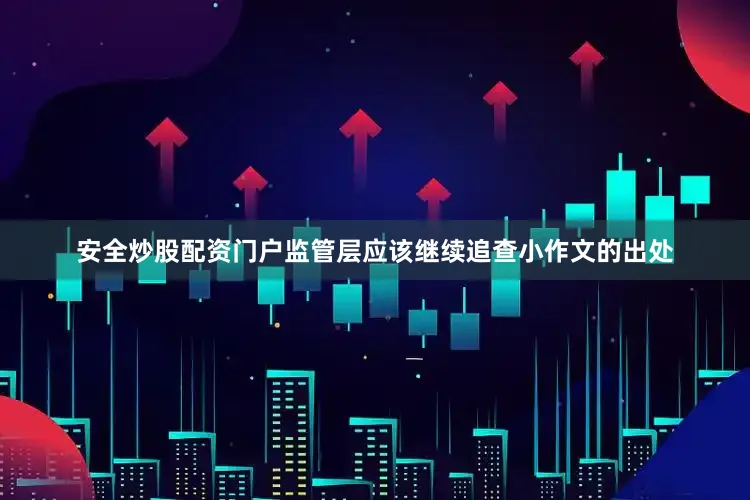 安全炒股配资门户监管层应该继续追查小作文的出处