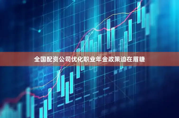 全国配资公司优化职业年金政策迫在眉睫