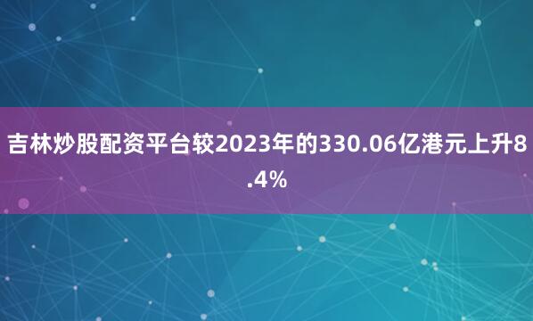 吉林炒股配资平台较2023年的330.06亿港元上升8.4%
