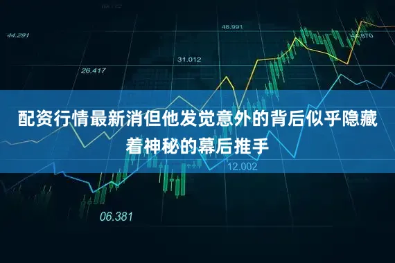 配资行情最新消但他发觉意外的背后似乎隐藏着神秘的幕后推手