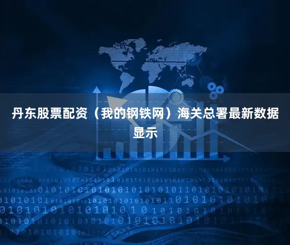 丹东股票配资（我的钢铁网）　　海关总署最新数据显示