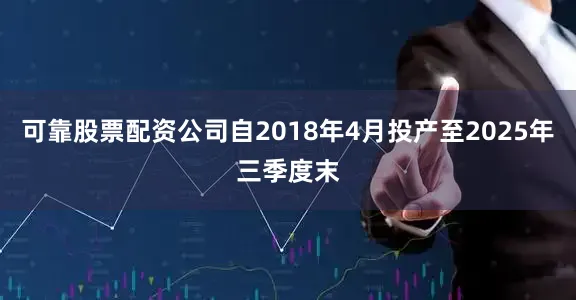 可靠股票配资公司自2018年4月投产至2025年三季度末