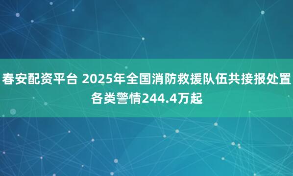 春安配资平台 2025年全国消防救援队伍共接报处置各类警情244.4万起
