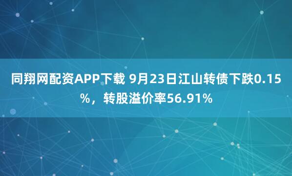 同翔网配资APP下载 9月23日江山转债下跌0.15%，转股溢价率56.91%