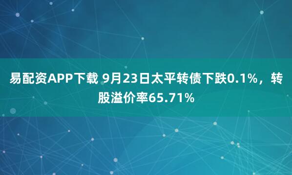 易配资APP下载 9月23日太平转债下跌0.1%，转股溢价率65.71%