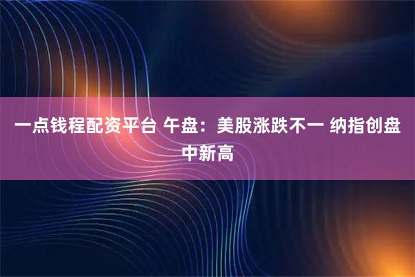 一点钱程配资平台 午盘：美股涨跌不一 纳指创盘中新高