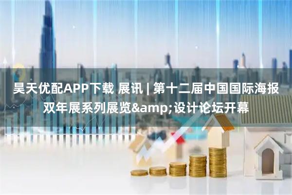 昊天优配APP下载 展讯 | 第十二届中国国际海报双年展系列展览&设计论坛开幕
