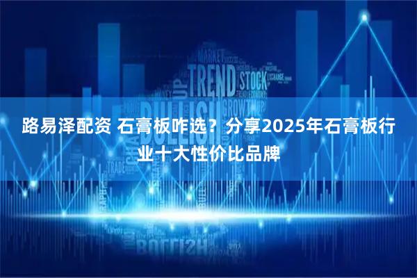 路易泽配资 石膏板咋选？分享2025年石膏板行业十大性价比品牌
