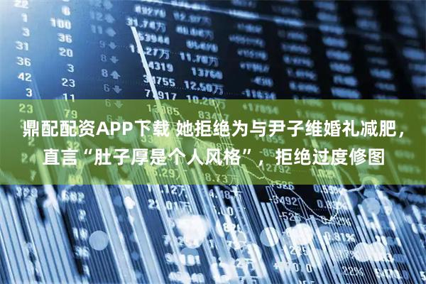 鼎配配资APP下载 她拒绝为与尹子维婚礼减肥，直言“肚子厚是个人风格”，拒绝过度修图