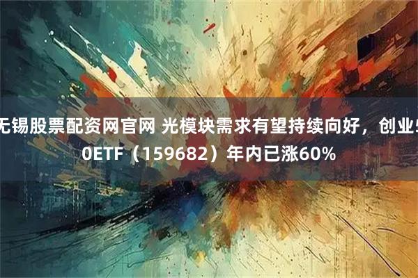 无锡股票配资网官网 光模块需求有望持续向好,创业50ETF(159682)年内已涨60%