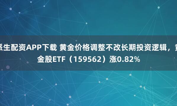 派生配资APP下载 黄金价格调整不改长期投资逻辑，黄金股ETF（159562）涨0.82%