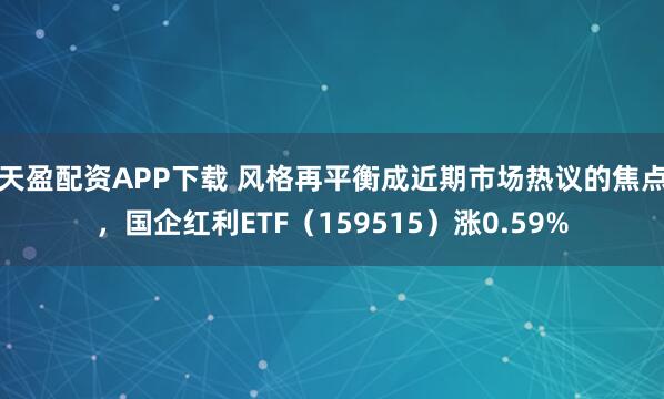 天盈配资APP下载 风格再平衡成近期市场热议的焦点，国企红利ETF（159515）涨0.59%