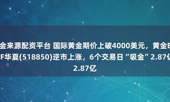 金来源配资平台 国际黄金期价上破4000美元，黄金ETF华夏(518850)逆市上涨，6个交易日“吸金”2.87亿