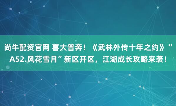 尚牛配资官网 喜大普奔！《武林外传十年之约》“A52.风花雪月”新区开区，江湖成长攻略来袭！