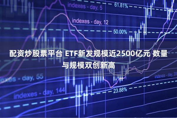 配资炒股票平台 ETF新发规模近2500亿元 数量与规模双创新高