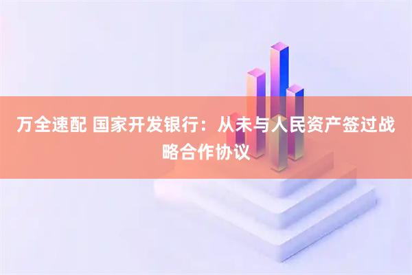 万全速配 国家开发银行：从未与人民资产签过战略合作协议
