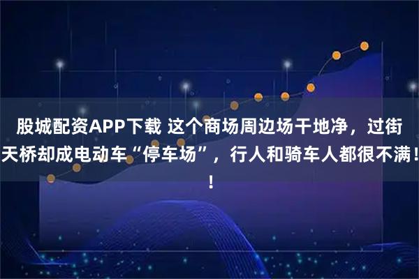 股城配资APP下载 这个商场周边场干地净，过街天桥却成电动车“停车场”，行人和骑车人都很不满！
