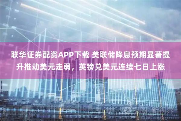 联华证券配资APP下载 美联储降息预期显著提升推动美元走弱，英镑兑美元连续七日上涨