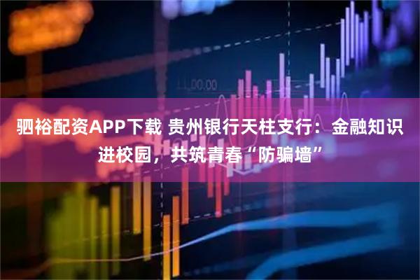 驷裕配资APP下载 贵州银行天柱支行：金融知识进校园，共筑青春“防骗墙”