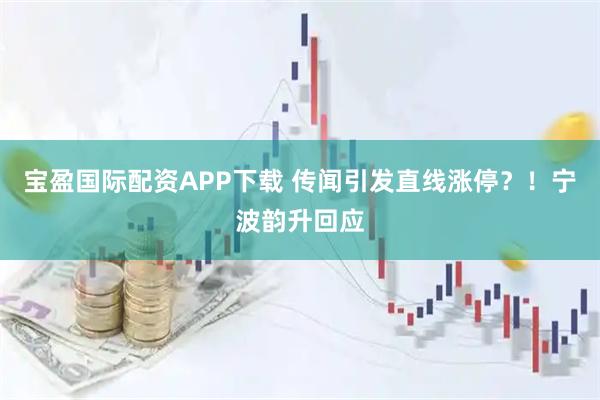 宝盈国际配资APP下载 传闻引发直线涨停？！宁波韵升回应