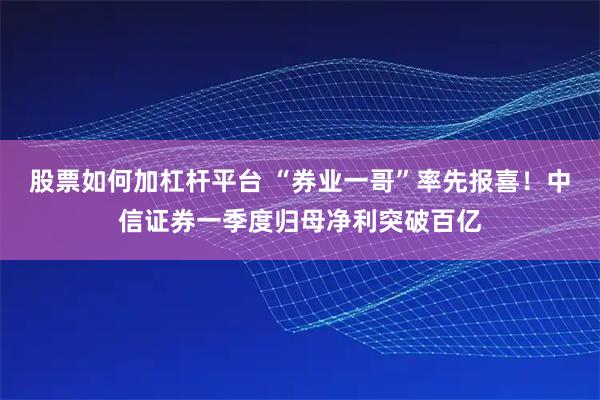 股票如何加杠杆平台 “券业一哥”率先报喜！中信证券一季度归母净利突破百亿