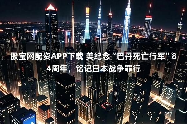 股宝网配资APP下载 美纪念“巴丹死亡行军”84周年，铭记日本战争罪行