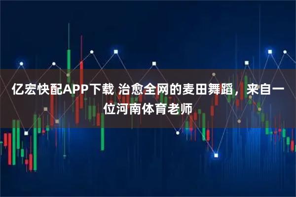 亿宏快配APP下载 治愈全网的麦田舞蹈，来自一位河南体育老师