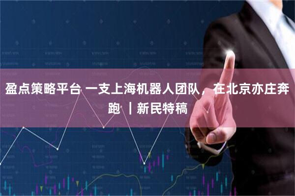 盈点策略平台 一支上海机器人团队，在北京亦庄奔跑 ｜新民特稿